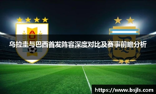 米兰乌拉圭与巴西首发阵容深度对比及赛事前瞻分析