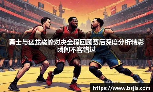 米兰勇士与猛龙巅峰对决全程回顾赛后深度分析精彩瞬间不容错过