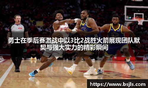 米兰勇士在季后赛激战中以3比2战胜火箭展现团队默契与强大实力的精彩瞬间
