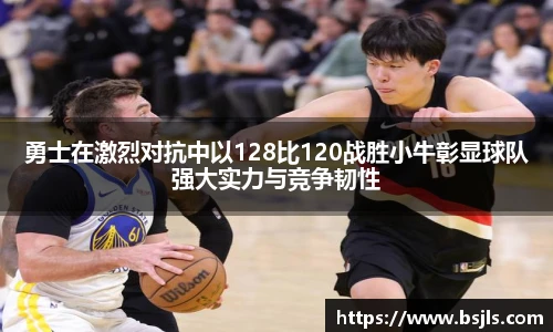 米兰勇士在激烈对抗中以128比120战胜小牛彰显球队强大实力与竞争韧性