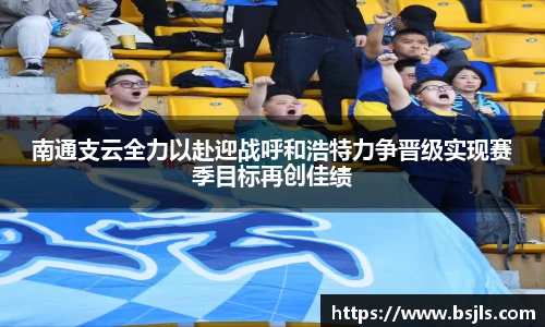 米兰南通支云全力以赴迎战呼和浩特力争晋级实现赛季目标再创佳绩