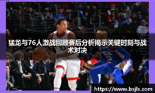 米兰猛龙与76人激战回顾赛后分析揭示关键时刻与战术对决